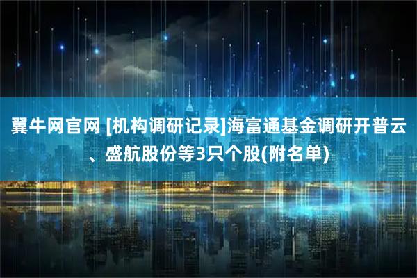 翼牛网官网 [机构调研记录]海富通基金调研开普云、盛航股份等3只个股(附名单)