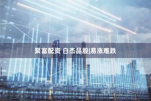 聚富配资 白杰品股|易涨难跌