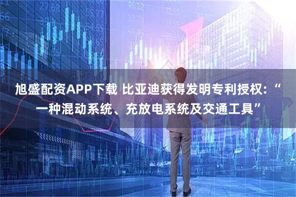 旭盛配资APP下载 比亚迪获得发明专利授权: “一种混动系统、充放电系统及交通工具”