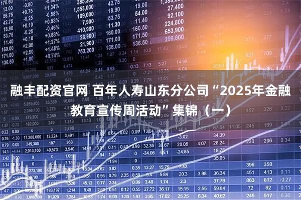 融丰配资官网 百年人寿山东分公司“2025年金融教育宣传周活动”集锦（一）