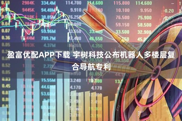 盈富优配APP下载 宇树科技公布机器人多楼层复合导航专利