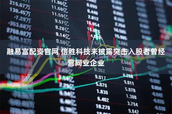 融易富配资官网 信胜科技未披露突击入股者曾经营同业企业