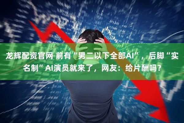 龙辉配资官网 前有“男二以下全部AI”，后脚“实名制”AI演员就来了，网友：给片酬吗？