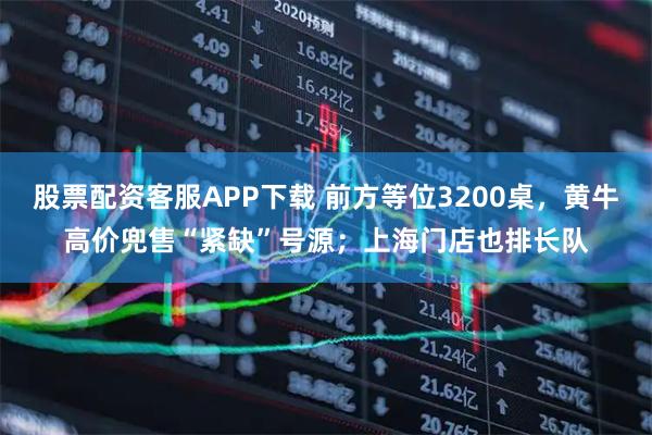 股票配资客服APP下载 前方等位3200桌，黄牛高价兜售“紧缺”号源；上海门店也排长队