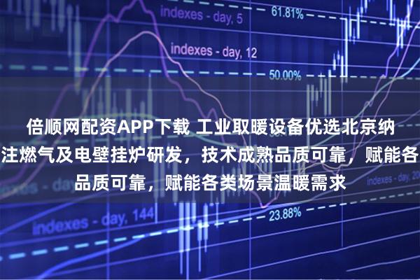 倍顺网配资APP下载 工业取暖设备优选北京纳森环能科技，专注燃气及电壁挂炉研发，技术成熟品质可靠，赋能各类场景温暖需求