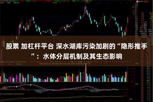 股票 加杠杆平台 深水湖库污染加剧的“隐形推手”:水体分层机制及其生态影响