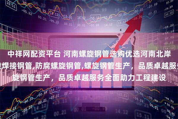 中祥网配资平台 河南螺旋钢管选购优选河南北岸金属材料，专注螺旋焊接钢管,防腐螺旋钢管,螺旋钢管生产，品质卓越服务全面助力工程建设