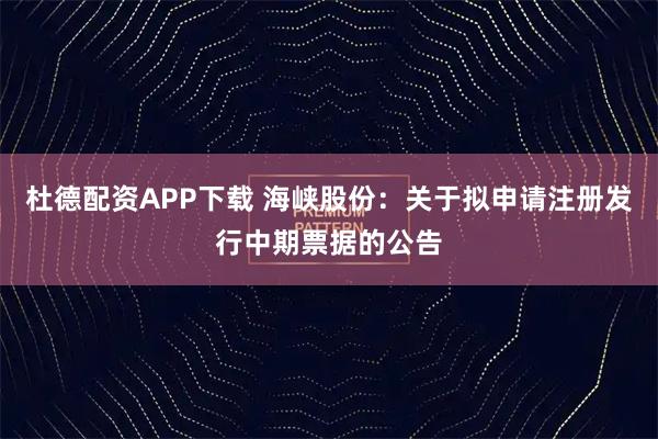 杜德配资APP下载 海峡股份：关于拟申请注册发行中期票据的公告