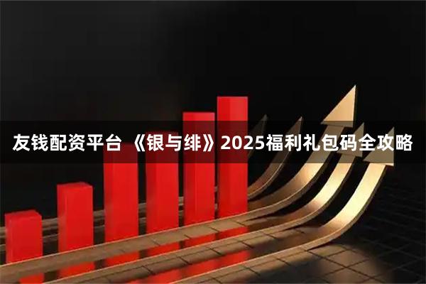 友钱配资平台 《银与绯》2025福利礼包码全攻略