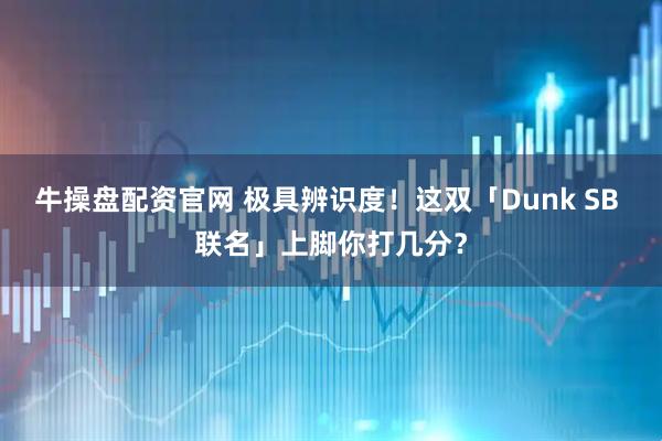 牛操盘配资官网 极具辨识度!这双「Dunk SB 联名」上脚你打几分?