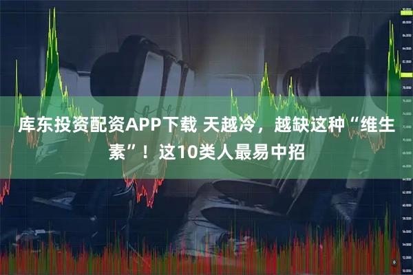 库东投资配资APP下载 天越冷,越缺这种“维生素”!这10类人最易中招