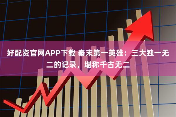 好配资官网APP下载 秦末第一英雄：三大独一无二的记录，堪称千古无二