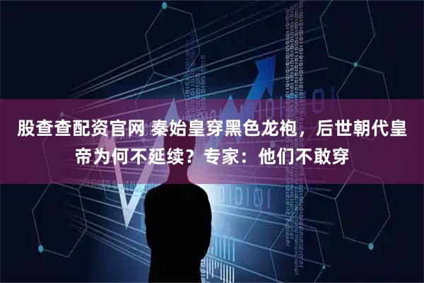 股查查配资官网 秦始皇穿黑色龙袍，后世朝代皇帝为何不延续？专家：他们不敢穿