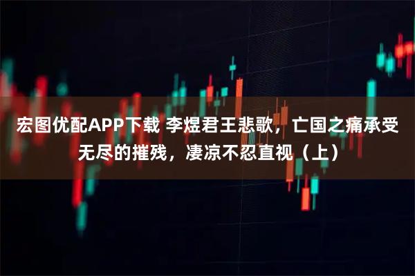 宏图优配APP下载 李煜君王悲歌，亡国之痛承受无尽的摧残，凄凉不忍直视（上）
