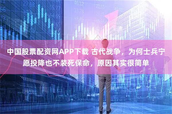 中国股票配资网APP下载 古代战争，为何士兵宁愿投降也不装死保命，原因其实很简单