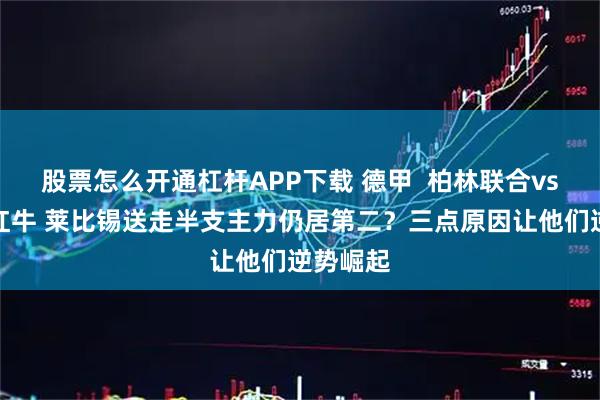 股票怎么开通杠杆APP下载 德甲  柏林联合vs莱比锡红牛 莱比锡送走半支主力仍居第二？三点原因让他们逆势崛起