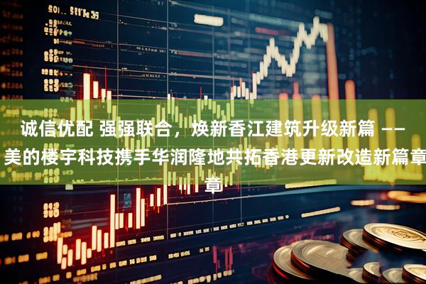 诚信优配 强强联合，焕新香江建筑升级新篇 —— 美的楼宇科技携手华润隆地共拓香港更新改造新篇章