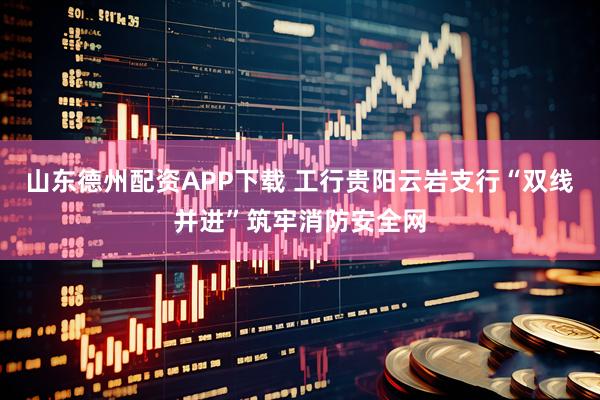 山东德州配资APP下载 工行贵阳云岩支行“双线并进”筑牢消防安全网