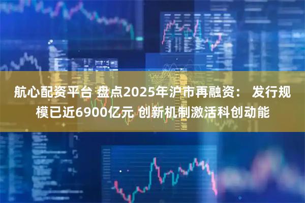 航心配资平台 盘点2025年沪市再融资： 发行规模已近6900亿元 创新机制激活科创动能