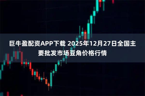 巨牛盈配资APP下载 2025年12月27日全国主要批发市场豆角价格行情