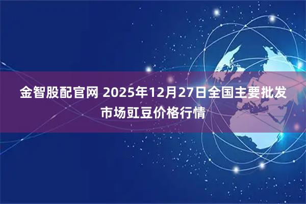 金智股配官网 2025年12月27日全国主要批发市场豇豆价格行情