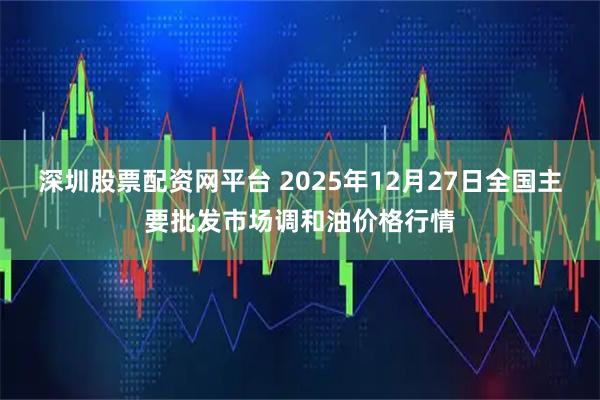 深圳股票配资网平台 2025年12月27日全国主要批发市场调和油价格行情