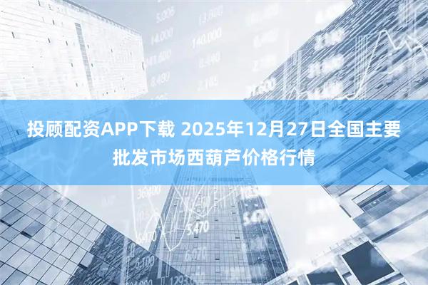 投顾配资APP下载 2025年12月27日全国主要批发市场西葫芦价格行情