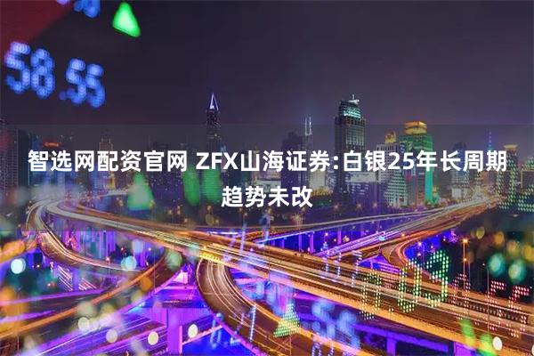 智选网配资官网 ZFX山海证券:白银25年长周期趋势未改