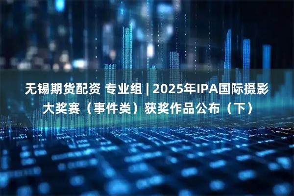 无锡期货配资 专业组 | 2025年IPA国际摄影大奖赛（事件类）获奖作品公布（下）