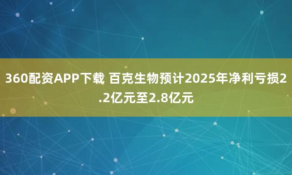 360配资APP下载 百克生物预计2025年净利亏损2.2亿元至2.8亿元