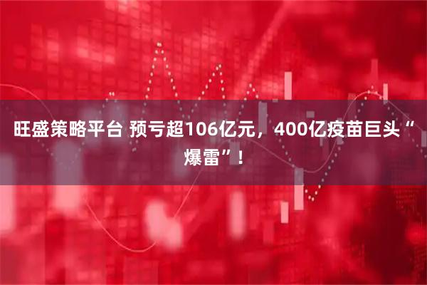 旺盛策略平台 预亏超106亿元，400亿疫苗巨头“爆雷”！