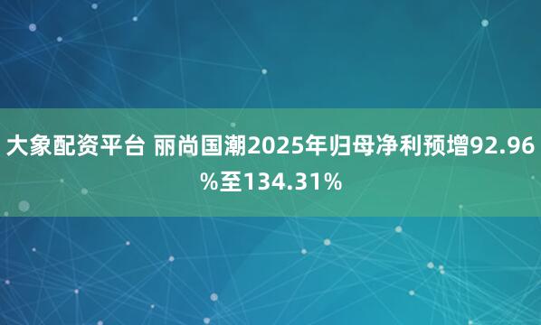 大象配资平台 丽尚国潮2025年归母净利预增92.96%至134.31%