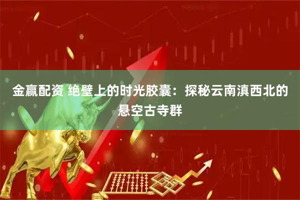 金赢配资 绝壁上的时光胶囊：探秘云南滇西北的悬空古寺群