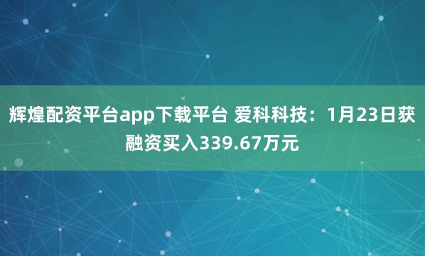 辉煌配资平台app下载平台 爱科科技：1月23日获融资买入339.67万元