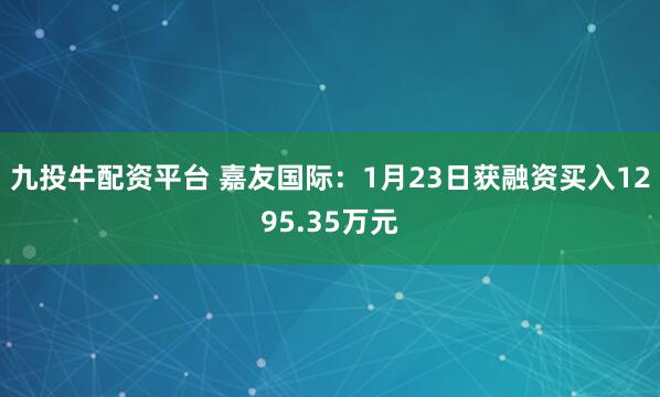 九投牛配资平台 嘉友国际：1月23日获融资买入1295.35万元