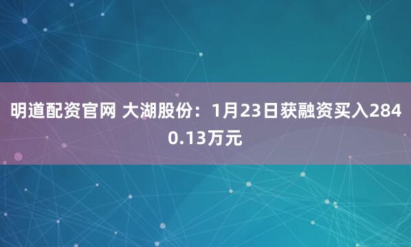 明道配资官网 大湖股份：1月23日获融资买入2840.13万元