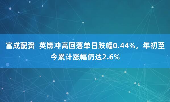 富成配资  英镑冲高回落单日跌幅0.44%，年初至今累计涨幅仍达2.6%