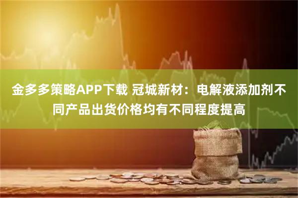 金多多策略APP下载 冠城新材：电解液添加剂不同产品出货价格均有不同程度提高