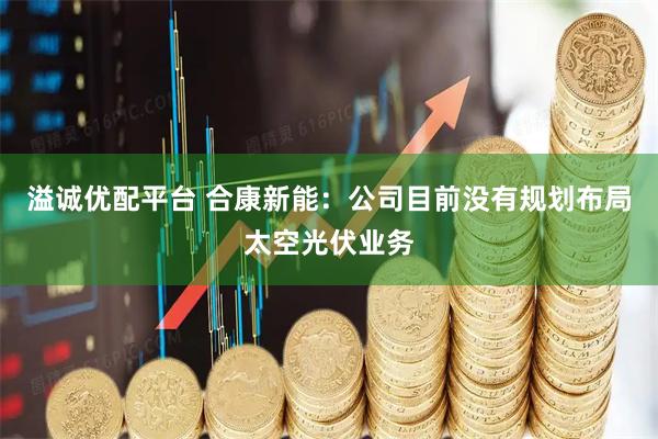 溢诚优配平台 合康新能：公司目前没有规划布局太空光伏业务