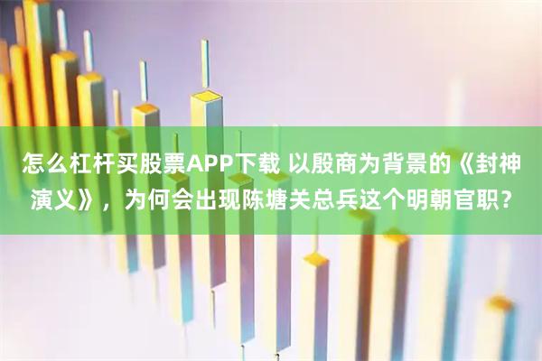 怎么杠杆买股票APP下载 以殷商为背景的《封神演义》，为何会出现陈塘关总兵这个明朝官职？