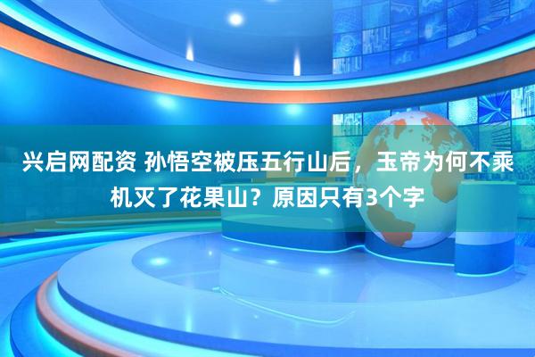 兴启网配资 孙悟空被压五行山后，玉帝为何不乘机灭了花果山？原因只有3个字