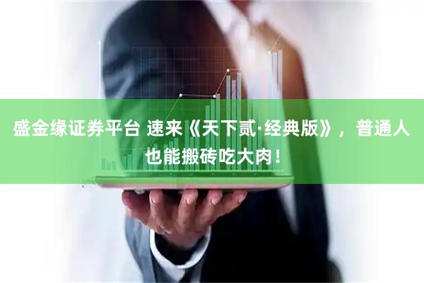 盛金缘证券平台 速来《天下贰·经典版》，普通人也能搬砖吃大肉！
