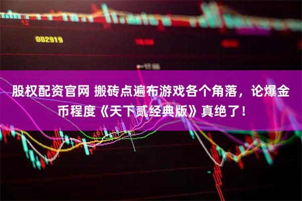 股权配资官网 搬砖点遍布游戏各个角落，论爆金币程度《天下贰经典版》真绝了！