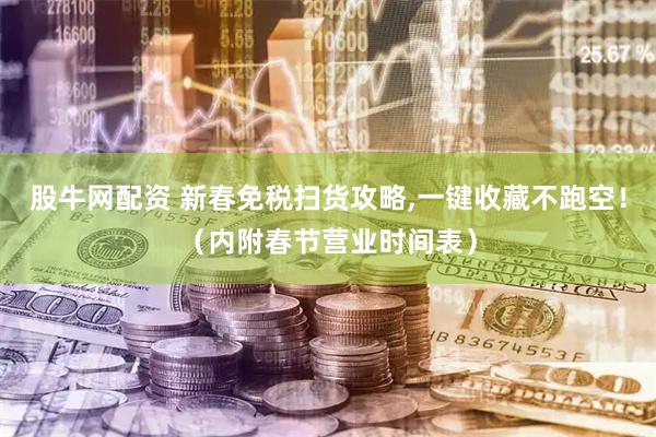股牛网配资 新春免税扫货攻略,一键收藏不跑空！（内附春节营业时间表）