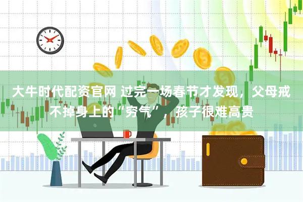 大牛时代配资官网 过完一场春节才发现，父母戒不掉身上的“穷气”，孩子很难高贵