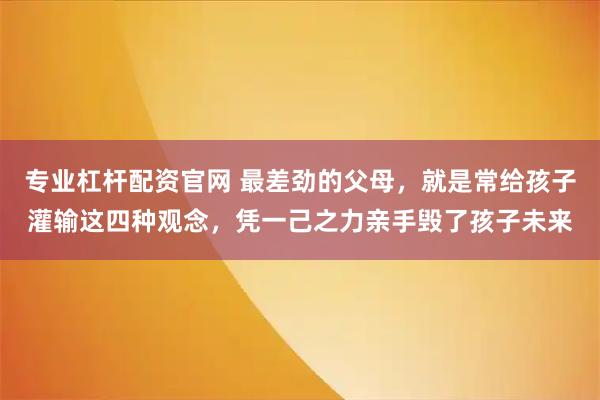 专业杠杆配资官网 最差劲的父母，就是常给孩子灌输这四种观念，凭一己之力亲手毁了孩子未来