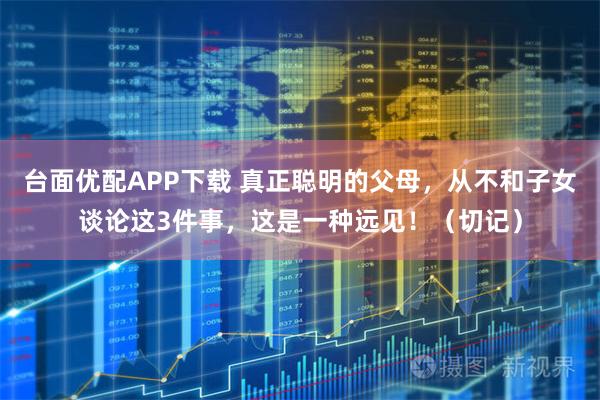 台面优配APP下载 真正聪明的父母,从不和子女谈论这3件事,这是一种远见!(切记)
