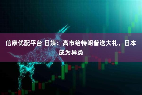 信康优配平台 日媒：高市给特朗普送大礼，日本成为异类