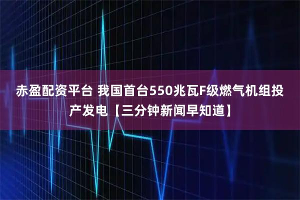 赤盈配资平台 我国首台550兆瓦F级燃气机组投产发电【三分钟新闻早知道】