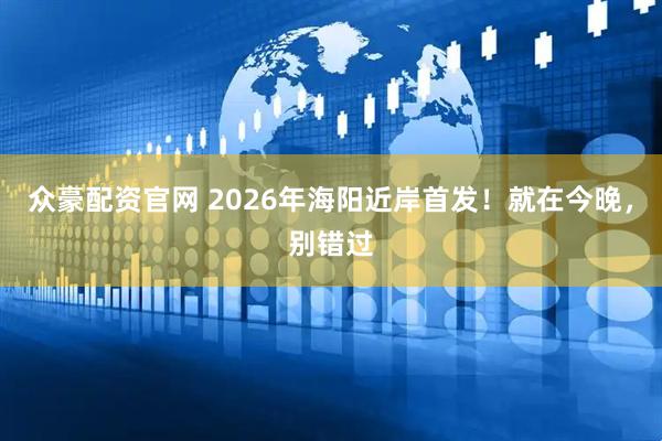 众豪配资官网 2026年海阳近岸首发！就在今晚，别错过